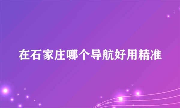 在石家庄哪个导航好用精准