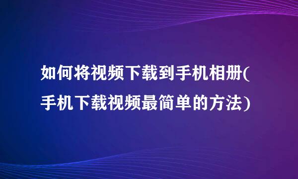 如何将视频下载到手机相册(手机下载视频最简单的方法)