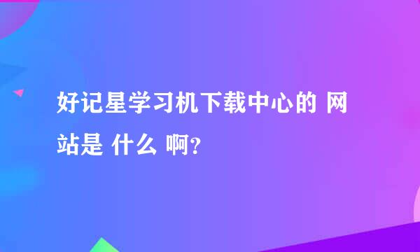 好记星学习机下载中心的 网站是 什么 啊？