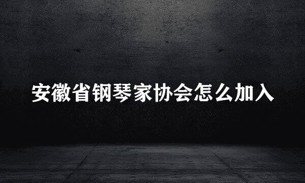 安徽省钢琴家协会怎么加入