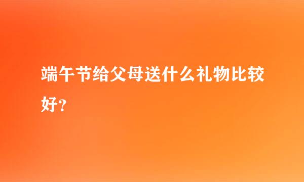 端午节给父母送什么礼物比较好？