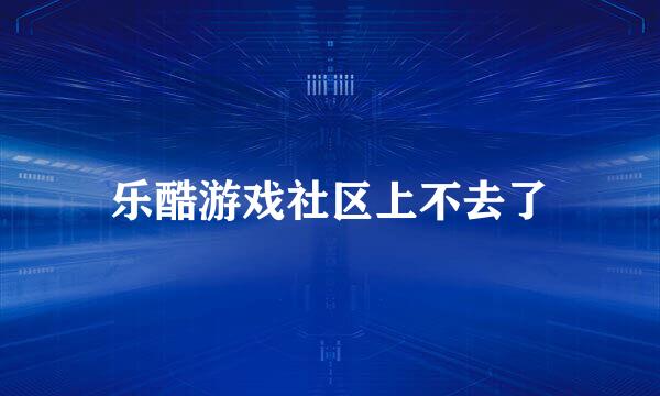 乐酷游戏社区上不去了