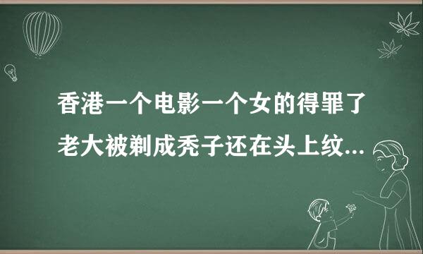 香港一个电影一个女的得罪了老大被剃成秃子还在头上纹了个东西什么电影