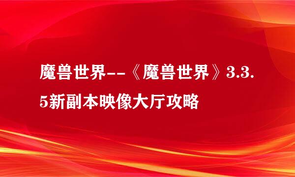 魔兽世界--《魔兽世界》3.3.5新副本映像大厅攻略