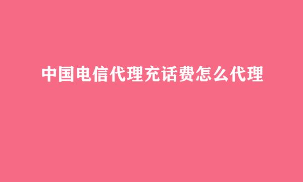 中国电信代理充话费怎么代理