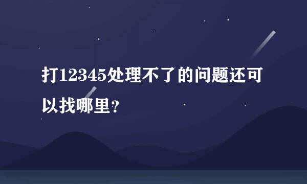 打12345处理不了的问题还可以找哪里？