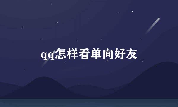 qq怎样看单向好友