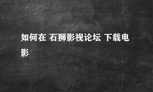 如何在 石狮影视论坛 下载电影