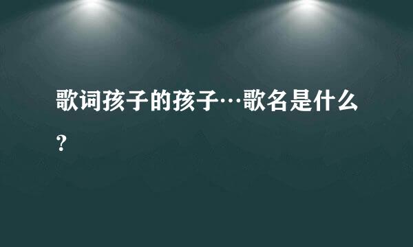 歌词孩子的孩子…歌名是什么？