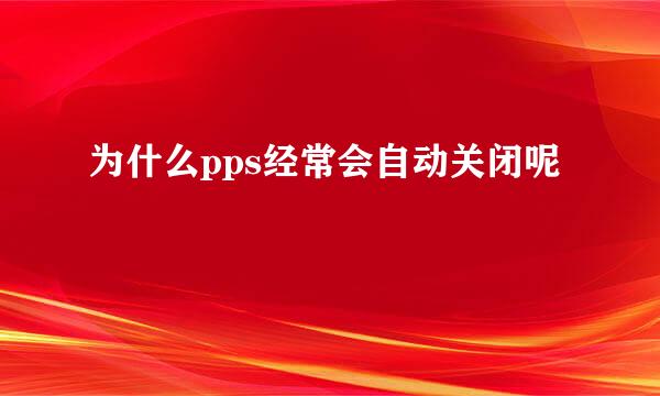 为什么pps经常会自动关闭呢