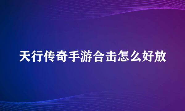 天行传奇手游合击怎么好放