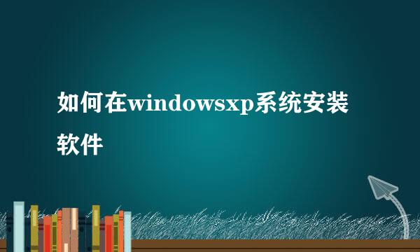 如何在windowsxp系统安装软件