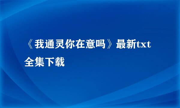 《我通灵你在意吗》最新txt全集下载