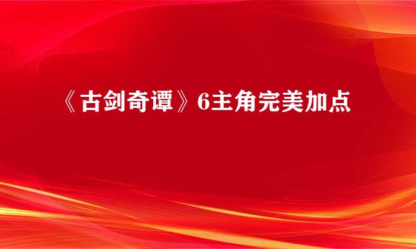 《古剑奇谭》6主角完美加点