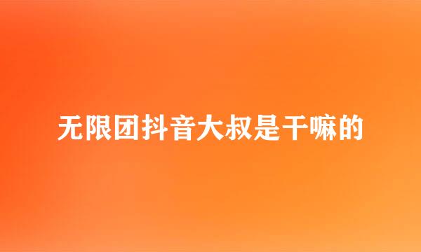 无限团抖音大叔是干嘛的