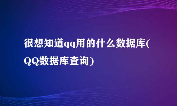 很想知道qq用的什么数据库(QQ数据库查询)