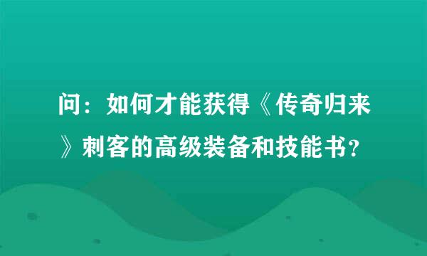 问：如何才能获得《传奇归来》刺客的高级装备和技能书？