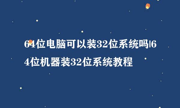 64位电脑可以装32位系统吗|64位机器装32位系统教程