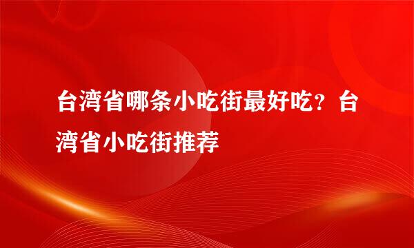 台湾省哪条小吃街最好吃？台湾省小吃街推荐