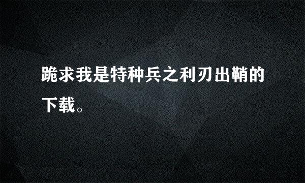 跪求我是特种兵之利刃出鞘的下载。