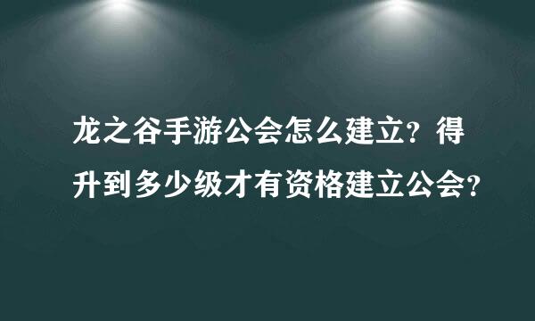 龙之谷手游公会怎么建立？得升到多少级才有资格建立公会？