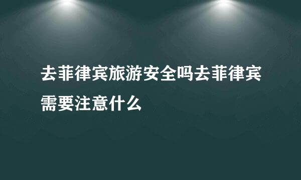 去菲律宾旅游安全吗去菲律宾需要注意什么