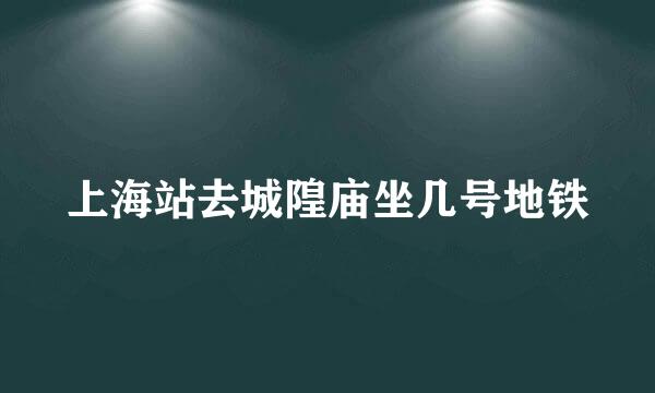 上海站去城隍庙坐几号地铁