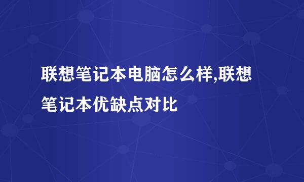 联想笔记本电脑怎么样,联想笔记本优缺点对比