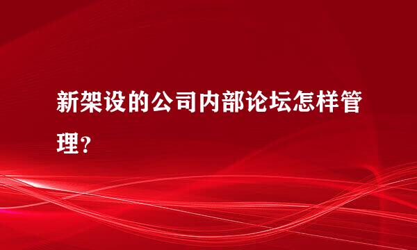 新架设的公司内部论坛怎样管理？