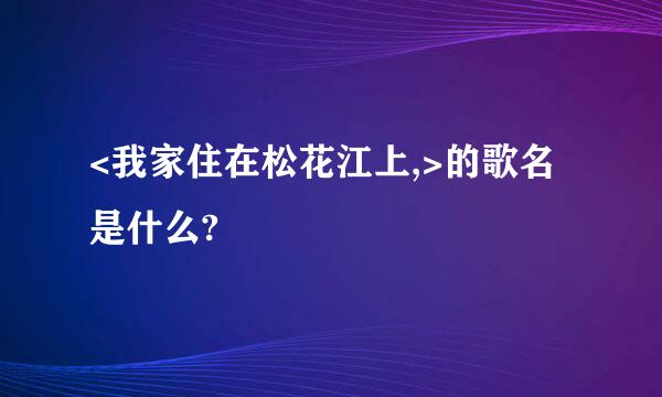 <我家住在松花江上,>的歌名是什么?