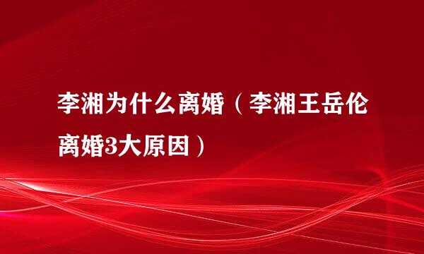 李湘为什么离婚（李湘王岳伦离婚3大原因）