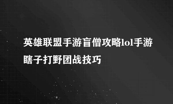 英雄联盟手游盲僧攻略lol手游瞎子打野团战技巧