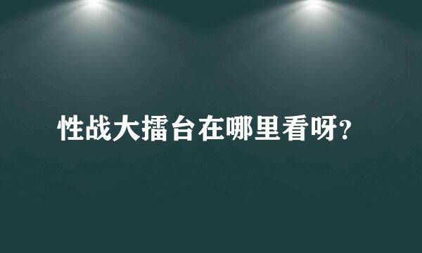 性战大擂台在哪里看呀？