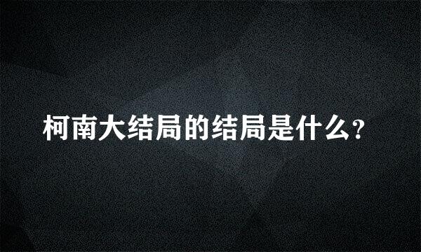 柯南大结局的结局是什么？