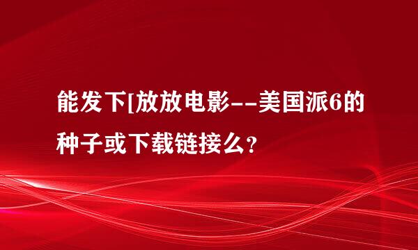 能发下[放放电影--美国派6的种子或下载链接么？