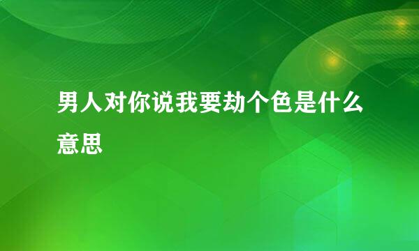 男人对你说我要劫个色是什么意思