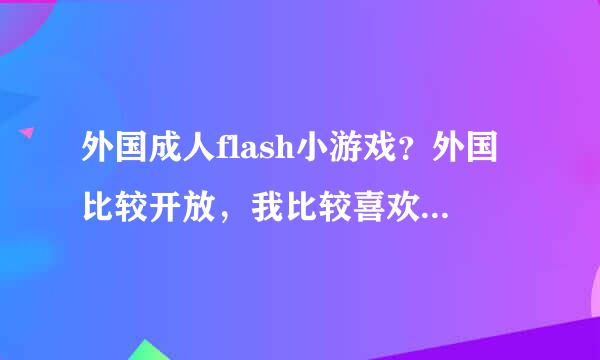 外国成人flash小游戏？外国比较开放，我比较喜欢，就是游戏没找到好玩的。