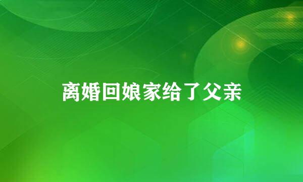 离婚回娘家给了父亲