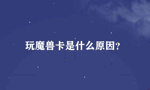 玩魔兽卡是什么原因？