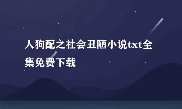 人狗配之社会丑陋小说txt全集免费下载