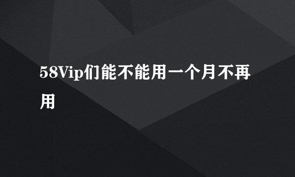 58Vip们能不能用一个月不再用