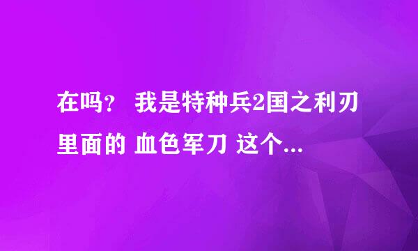 在吗？ 我是特种兵2国之利刃里面的 血色军刀 这个军品店 现实中有吗？