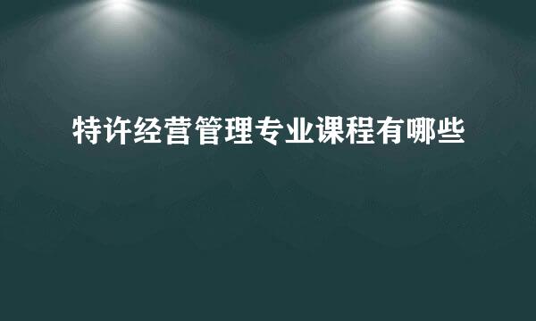 特许经营管理专业课程有哪些