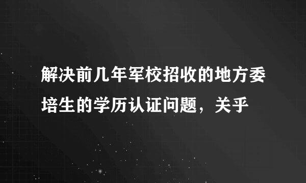 解决前几年军校招收的地方委培生的学历认证问题，关乎