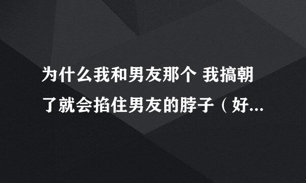 为什么我和男友那个 我搞朝了就会掐住男友的脖子（好几次都掐昏过去了）？有什么办法？