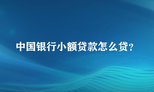 中国银行小额贷款怎么贷？