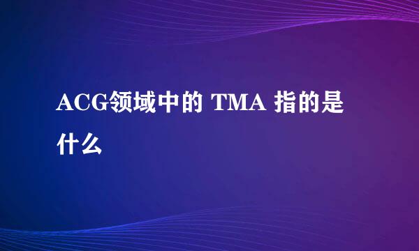 ACG领域中的 TMA 指的是什么