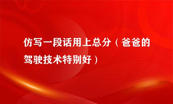 仿写一段话用上总分（爸爸的驾驶技术特别好）