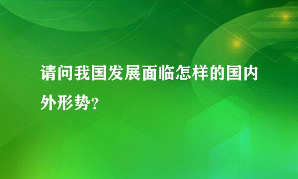 请问我国发展面临怎样的国内外形势？