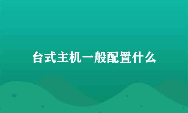 台式主机一般配置什么